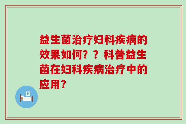 益生菌治疗妇科疾病的效果如何？？科普益生菌在妇科疾病治疗中的应用？