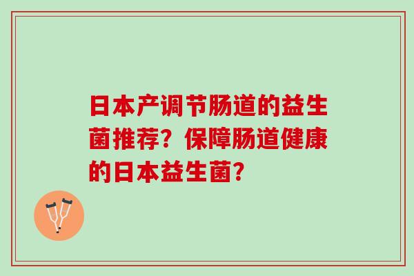 日本产调节肠道的益生菌推荐?保障肠道健康的日本益生菌? 日本产调节肠道的益生菌推荐?保障肠道健康的日本益生菌?