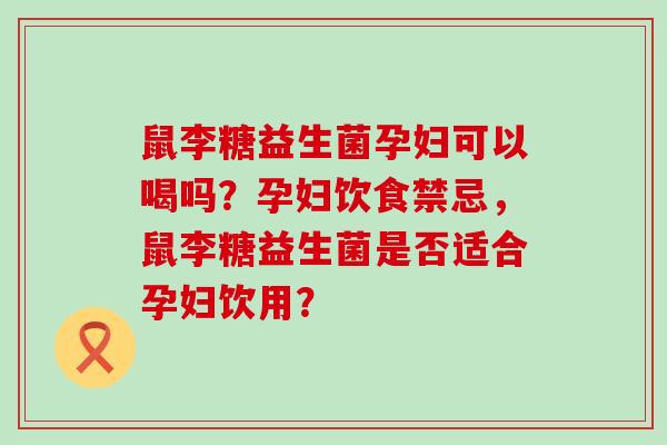 鼠李糖益生菌孕妇可以喝吗？孕妇饮食禁忌，鼠李糖益生菌是否适合孕妇饮用？