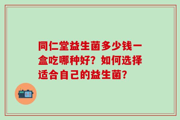 同仁堂益生菌多少钱一盒吃哪种好？如何选择适合自己的益生菌？