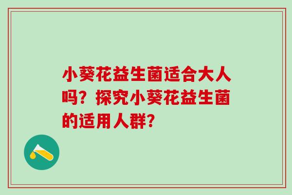 小葵花益生菌适合大人吗？探究小葵花益生菌的适用人群？