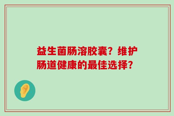 益生菌肠溶胶囊？维护肠道健康的佳选择？