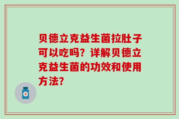 贝德立克益生菌拉肚子可以吃吗？详解贝德立克益生菌的功效和使用方法？