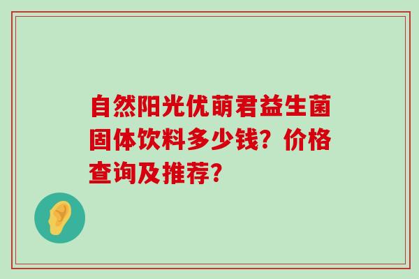 自然阳光优萌君益生菌固体饮料多少钱?价格查询及推荐? 自然阳光优萌君益生菌固体饮料多少钱?价格查询及推荐?