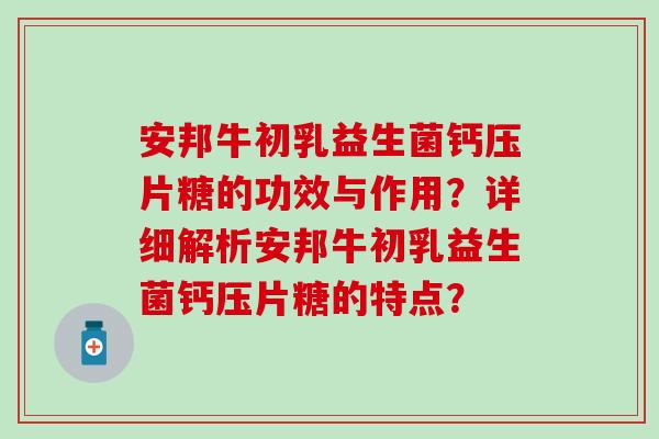 安邦牛初乳益生菌钙压片糖的功效与作用？详细解析安邦牛初乳益生菌钙压片糖的特点？
