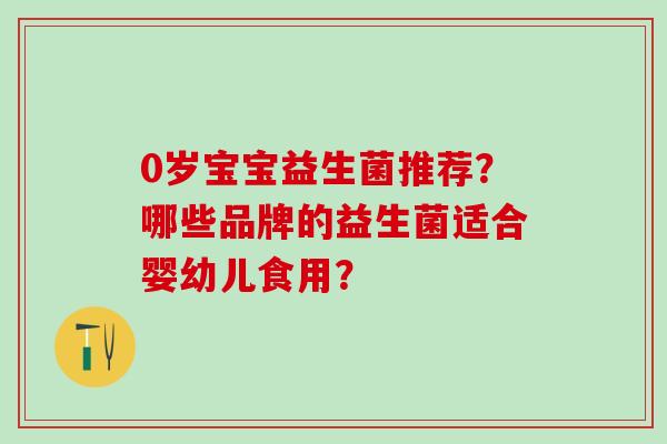 0岁宝宝益生菌推荐？哪些品牌的益生菌适合婴幼儿食用？
