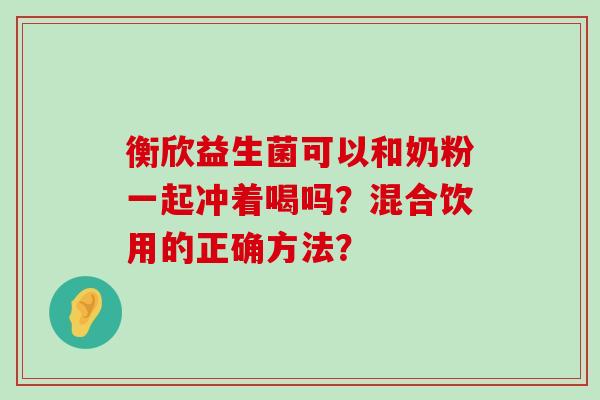 衡欣益生菌可以和奶粉一起冲着喝吗？混合饮用的正确方法？