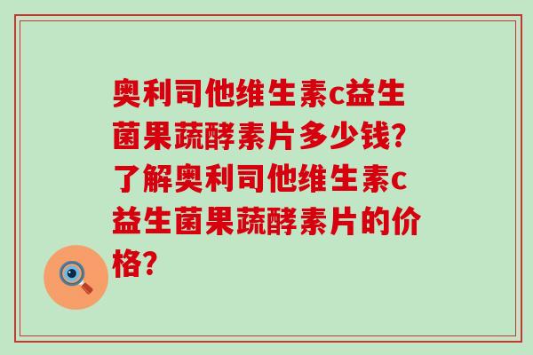 奥利司他维生素c益生菌果蔬酵素片多少钱？了解奥利司他维生素c益生菌果蔬酵素片的价格？