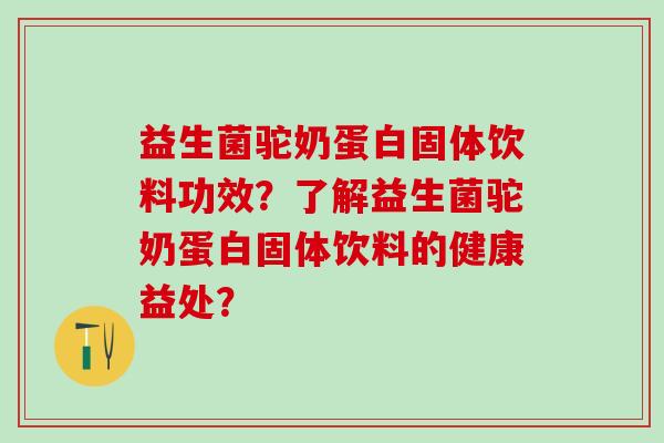 益生菌驼奶蛋白固体饮料功效？了解益生菌驼奶蛋白固体饮料的健康益处？