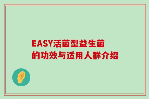 EASY活菌型益生菌的功效与适用人群介绍