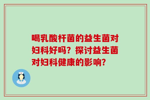 喝乳酸杆菌的益生菌对好吗？探讨益生菌对健康的影响？