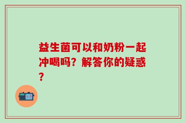益生菌可以和奶粉一起冲喝吗？解答你的疑惑？