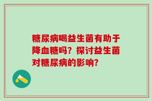 糖尿病喝益生菌有助于降血糖吗？探讨益生菌对糖尿病的影响？
