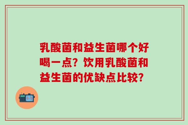 乳酸菌和益生菌哪个好喝一点？饮用乳酸菌和益生菌的优缺点比较？