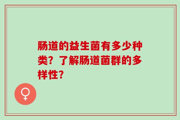 肠道的益生菌有多少种类？了解肠道菌群的多样性？