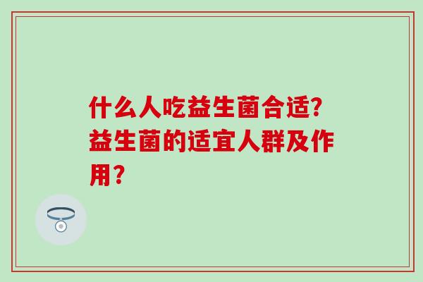什么人吃益生菌合适？益生菌的适宜人群及作用？