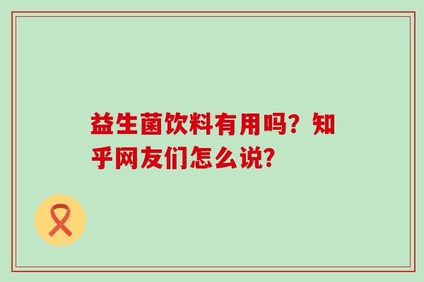 益生菌饮料有用吗？知乎网友们怎么说？
