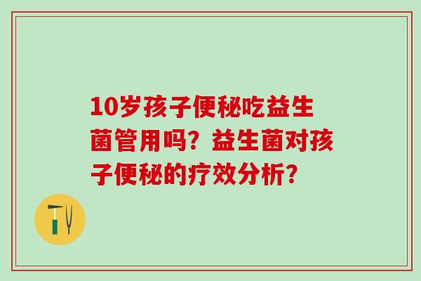 10岁孩子便秘吃益生菌管用吗？益生菌对孩子便秘的疗效分析？