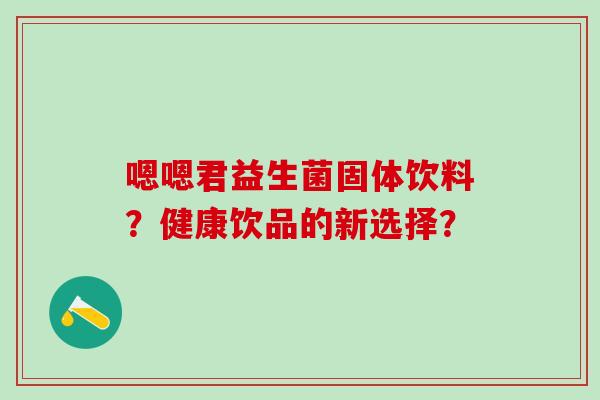 嗯嗯君益生菌固体饮料?健康饮品的新选择? 嗯嗯君益生菌固体饮料?健康饮品的新选择?