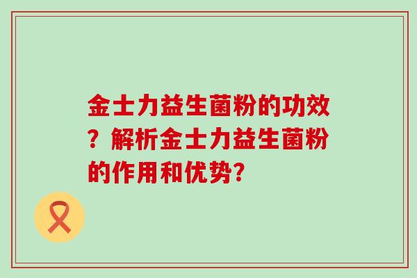 金士力益生菌粉的功效？解析金士力益生菌粉的作用和优势？