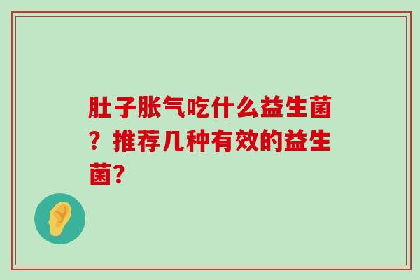 肚子胀气吃什么益生菌？推荐几种有效的益生菌？