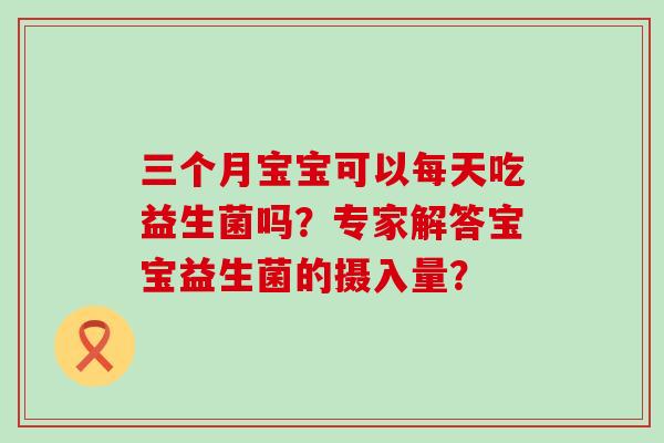 三个月宝宝可以每天吃益生菌吗？专家解答宝宝益生菌的摄入量？