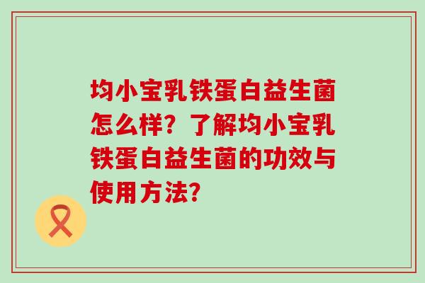 均小宝乳铁蛋白益生菌怎么样？了解均小宝乳铁蛋白益生菌的功效与使用方法？