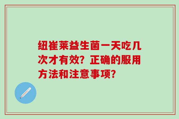 纽崔莱益生菌一天吃几次才有效？正确的服用方法和注意事项？