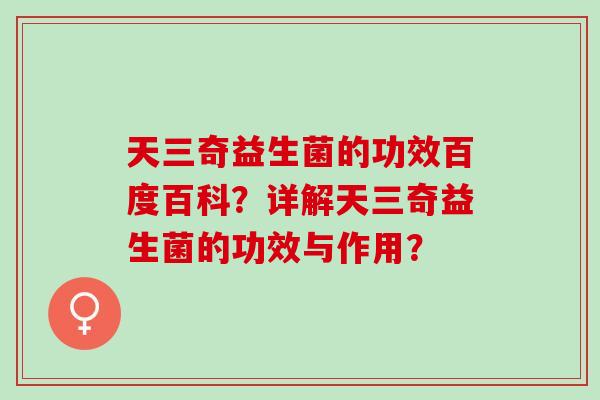 天三奇益生菌的功效百度百科?详解天三奇益生菌的功效与作用? 天三奇益生菌的功效百度百科?详解天三奇益生菌的功效与作用?