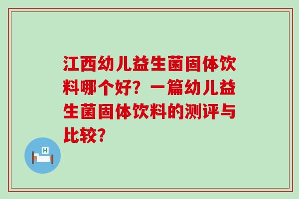 江西幼儿益生菌固体饮料哪个好？一篇幼儿益生菌固体饮料的测评与比较？
