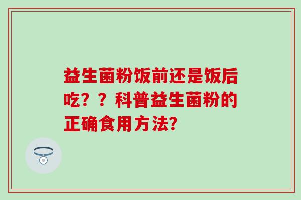 益生菌粉饭前还是饭后吃？？科普益生菌粉的正确食用方法？