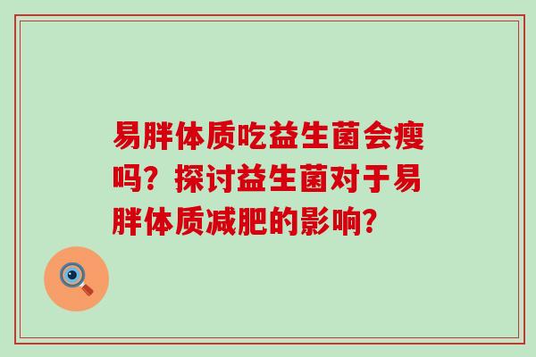 易胖体质吃益生菌会瘦吗？探讨益生菌对于易胖体质减肥的影响？
