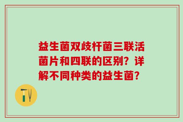 益生菌双歧杆菌三联活菌片和四联的区别？详解不同种类的益生菌？