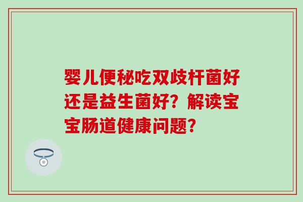 婴儿便秘吃双歧杆菌好还是益生菌好？解读宝宝肠道健康问题？