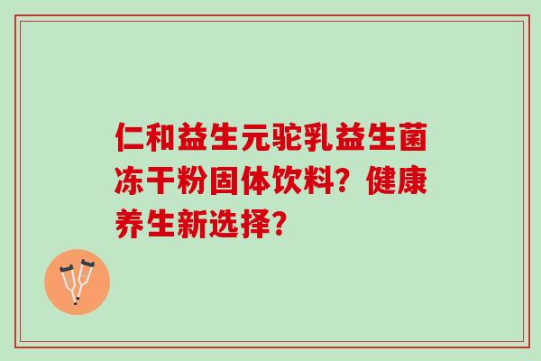 仁和益生元驼乳益生菌冻干粉固体饮料？健康养生新选择？