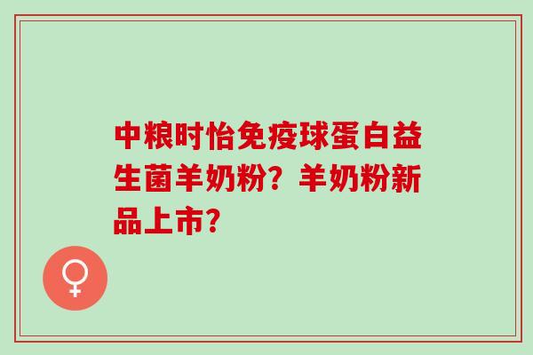 中粮时怡球蛋白益生菌羊奶粉?羊奶粉新品上市? 中粮时怡球蛋白益生菌羊奶粉?羊奶粉新品上市?