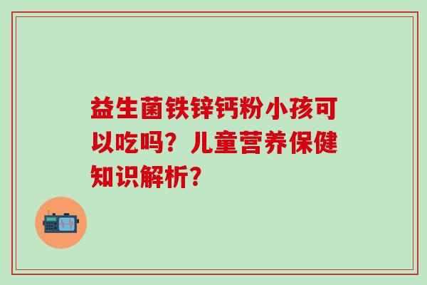 益生菌铁锌钙粉小孩可以吃吗？儿童营养保健知识解析？