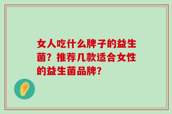 女人吃什么牌子的益生菌？推荐几款适合女性的益生菌品牌？