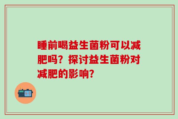 睡前喝益生菌粉可以减肥吗？探讨益生菌粉对减肥的影响？