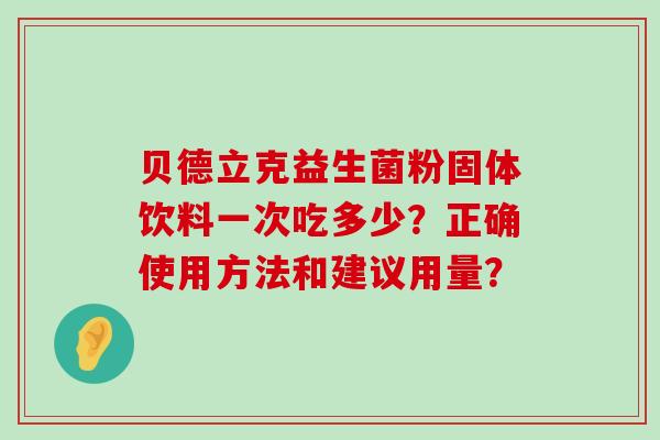 贝德立克益生菌粉固体饮料一次吃多少？正确使用方法和建议用量？
