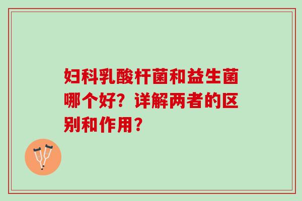 妇科乳酸杆菌和益生菌哪个好？详解两者的区别和作用？