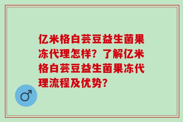 亿米格白芸豆益生菌果冻代理怎样？了解亿米格白芸豆益生菌果冻代理流程及优势？