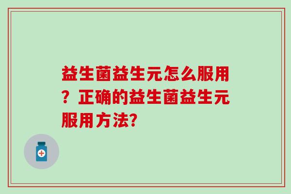 益生菌益生元怎么服用?正确的益生菌益生元服用方法? 益生菌益生元怎么服用?正确的益生菌益生元服用方法?