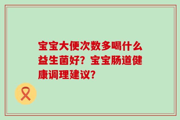 宝宝大便次数多喝什么益生菌好？宝宝肠道健康调理建议？