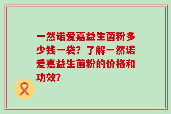 一然诺爱嘉益生菌粉多少钱一袋？了解一然诺爱嘉益生菌粉的价格和功效？