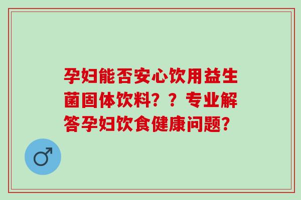 孕妇能否安心饮用益生菌固体饮料？？专业解答孕妇饮食健康问题？