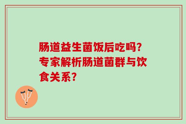 肠道益生菌饭后吃吗?专家解析肠道菌群与饮食关系? 肠道益生菌饭后吃吗?专家解析肠道菌群与饮食关系?