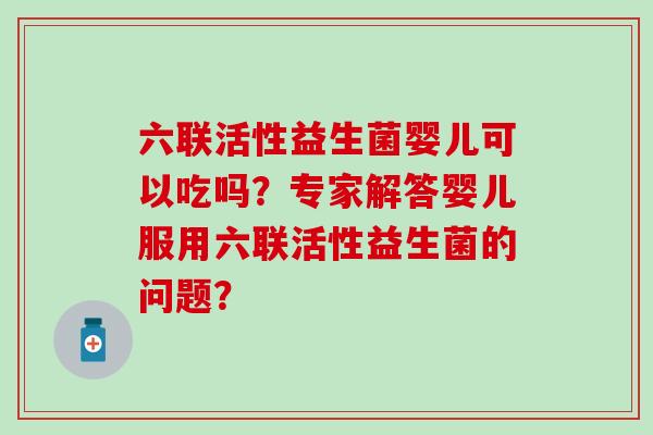六联活性益生菌婴儿可以吃吗？专家解答婴儿服用六联活性益生菌的问题？