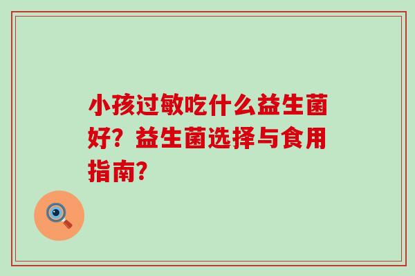 小孩过敏吃什么益生菌好？益生菌选择与食用指南？