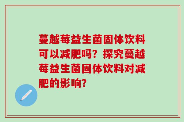 蔓越莓益生菌固体饮料可以减肥吗？探究蔓越莓益生菌固体饮料对减肥的影响？